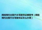 网络预约出租汽车驾驶员证哪里考（网络预约出租汽车驾驶员证怎么办理）