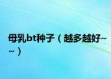 母乳bt种子（越多越好~~）
