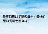最终幻想14龙骑和武士（最终幻想14龙骑士怎么样）
