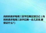 向妈妈请求每周三放学后踢足球日记（向妈妈请求每周三放学后踢一会儿足球,要保证什么?）