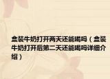 盒装牛奶打开两天还能喝吗（盒装牛奶打开后第二天还能喝吗详细介绍）