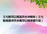 三七粉可以用温开水冲喝吗（三七粉直接冲开水喝可以吗详细介绍）