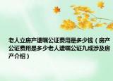 老人立房产遗嘱公证费用是多少钱（房产公证费用是多少老人遗嘱公证九成涉及房产介绍）