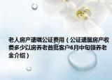 老人房产遗嘱公证费用（公证遗属房产收费多少以房养老首批客户6月中旬领养老金介绍）
