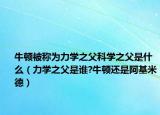 牛顿被称为力学之父科学之父是什么（力学之父是谁?牛顿还是阿基米德）