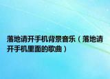 落地请开手机背景音乐（落地请开手机里面的歌曲）
