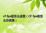 cf fps低怎么设置（CF fps低怎么办优质）