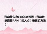移动接入点apn怎么设置（移动数据连接APN（接入点）设置的方法）