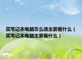 买笔记本电脑怎么选主要看什么（买笔记本电脑主要看什么）