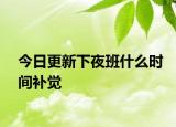 今日更新下夜班什么时间补觉