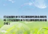 打完加强针多久可以做核酸检测会得阳性吗（打完加强针多久可以做核酸检测详细介绍）