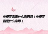 专柜正品是什么意思啊（专柜正品是什么意思）