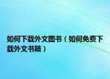 如何下载外文图书（如何免费下载外文书籍）