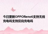 今日更新OPPOReno6支持无线充电吗支持反向充电吗