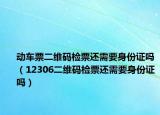 动车票二维码检票还需要身份证吗（12306二维码检票还需要身份证吗）