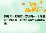 网易云一起听歌一方没有vip（网易云一起听歌一方是vip两个人都能听吗）
