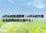 p开头的英语国家（p开头的外国出名的网站英文是什么）
