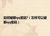 如何破解qq密码?（怎样可以破解qq密码）