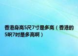 香港身高5尺7寸是多高（香港的5呎7吋是多高啊）
