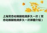 上海常态化核酸检测多久一次（常态化核酸检测多久一次详细介绍）