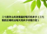 三七粉怎么吃效果最好每天吃多少（三七粉的正确吃法每天用多少详细介绍）