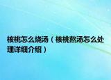 核桃怎么烧汤（核桃熬汤怎么处理详细介绍）