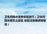 卫生间排水支管安装技巧（卫生间排水管怎么安装 安装注意事项有哪些）