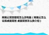 网易云背景壁纸怎么改电脑（网易云怎么设置桌面背景 桌面背景怎么换介绍）