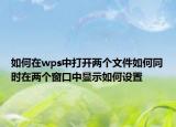如何在wps中打开两个文件如何同时在两个窗口中显示如何设置