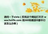 请问一下vista（系统这个网站打不开 www.hxlife.com 用360和遨游IE都不行该怎么办啊）