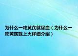 为什么一吃黄芪就尿血（为什么一吃黄芪就上火详细介绍）