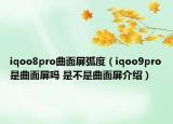 iqoo8pro曲面屏弧度（iqoo9pro是曲面屏吗 是不是曲面屏介绍）