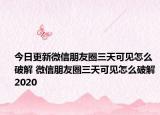 今日更新微信朋友圈三天可见怎么破解 微信朋友圈三天可见怎么破解2020
