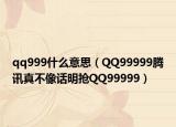 qq999什么意思（QQ99999腾讯真不像话明抢QQ99999）