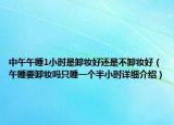 中午午睡1小时是卸妆好还是不卸妆好（午睡要卸妆吗只睡一个半小时详细介绍）
