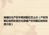 商铺住宅产权年限到期后怎么办（产权到期后如何处置住宅商铺产权到期后如何处理介绍）