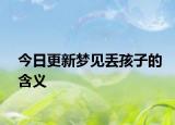 今日更新梦见丢孩子的含义