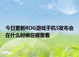 今日更新ROG游戏手机5发布会在什么时候在哪里看