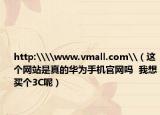 http:\\www.vmall.com\（这个网站是真的华为手机官网吗  我想买个3C呢）