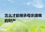 怎么才能继承母亲遗嘱的财产