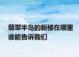 翡翠半岛的新楼在哪里谁能告诉我们
