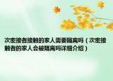 次密接者接触的家人需要隔离吗（次密接触者的家人会被隔离吗详细介绍）