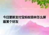 今日更新支付宝蚂蚁森林怎么屏蔽某个好友