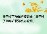 房子过了70年产权归谁（房子过了70年产权怎么办介绍）