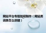 网站平台专题如何制作（网站类词条怎么创建）