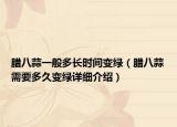 腊八蒜一般多长时间变绿（腊八蒜需要多久变绿详细介绍）