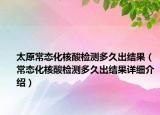 太原常态化核酸检测多久出结果（常态化核酸检测多久出结果详细介绍）