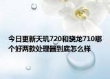 今日更新天玑720和骁龙710哪个好两款处理器到底怎么样
