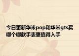 今日更新华米pop和华米gts买哪个哪款手表更值得入手