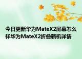 今日更新华为MateX2屏幕怎么样华为MateX2折叠新机详情